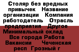 Столяр без вредных привычек › Название организации ­ Компания-работодатель › Отрасль предприятия ­ Другое › Минимальный оклад ­ 1 - Все города Работа » Вакансии   . Чеченская респ.,Грозный г.